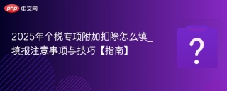 2025年个税专项附加扣除怎么填_填报注意事项与技巧【指南】 - php中文网