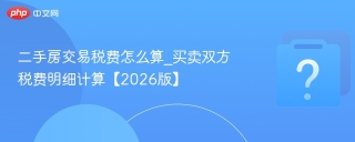 二手房交易税费怎么算_买卖双方税费明细计算【2026版】
