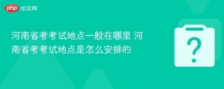 河南省考考试地点一般在哪里 河南省考考试地点是怎么安排的