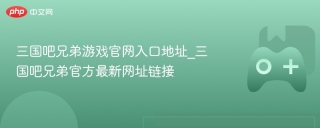 三国吧兄弟游戏官网入口地址_三国吧兄弟官方最新网址链接 - php中文网