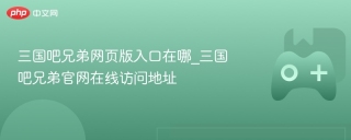 三国吧兄弟网页版入口在哪_三国吧兄弟官网在线访问地址
