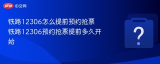 铁路12306怎么提前预约抢票 铁路12306预约抢票提前多久开始