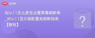 Win11怎么更改设置屏幕刷新率_Win11显示器配置高刷新指南【教程】