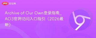 Archive of Our Own登录指南_AO3官网访问入口指引（2026最新）