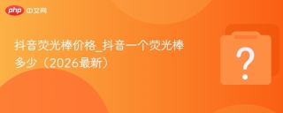 抖音礼物荧光棒价格_抖音一个荧光棒多少（2026最新）