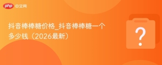 抖音礼物棒棒糖价格_抖音棒棒糖一个多少钱（2026最新）