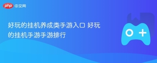 好玩的挂机养成类手游入口 好玩的挂机手游手游排行