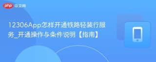 12306App怎样开通铁路轻装行服务_开通操作与条件说明【指南】