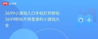 3699小游戏入口手机打开即玩 3699秒玩不用登录的小游戏大全
