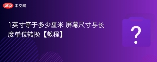 1英寸等于多少厘米 屏幕尺寸与长度单位转换【教程】 - php中文网