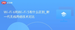 Wi-Fi 6和Wi-Fi 5有什么区别_新一代无线网络技术对比