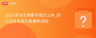 2026年法定带薪年假怎么休_职工应休年假天数最新规则