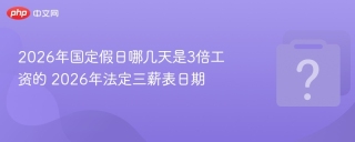 2026年国定假日哪几天是3倍工资的 2026年法定三薪表日期