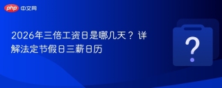 2026年三倍工资日是哪几天？ 详解法定节假日三薪日历