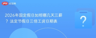 2026年国定假日加班哪几天三薪？ 法定节假日三倍工资日期表