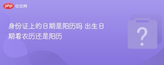 身份证上的日期是阳历吗 出生日期看农历还是阳历 - php中文网