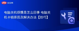 电脑关机很慢是怎么回事 电脑关机卡顿原因及解决办法【技巧】