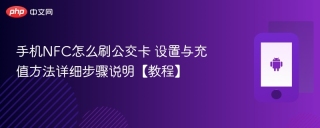 手机NFC怎么刷公交卡 设置与充值方法详细步骤说明【教程】