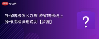 社保转移怎么办理 跨省转移线上操作流程详细说明【步骤】 - php中文网