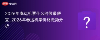 2026年春运机票什么时候最便宜_2026年春运机票价格走势分析