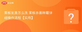 菜板发黑怎么洗 菜板杀菌除霉详细操作流程【实用】 - php中文网