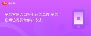 苹果官网入口打不开怎么办 苹果官网访问异常解决方法