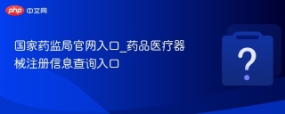 国家药监局官网入口_药品医疗器械注册信息查询入口 - php中文网