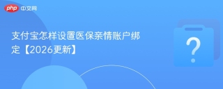 支付宝怎样设置医保亲情账户绑定【2026更新】