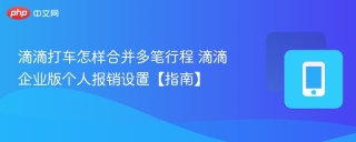 滴滴打车怎样合并多笔行程 滴滴企业版个人报销设置【指南】 - php中文网