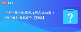 12306候补购票怎样提高成功率 12306候补策略优化【详解】