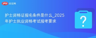 护士资格证报名条件是什么_2025年护士执业资格考试报考要求 - php中文网