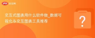 交互式图表用什么软件做_数据可视化与交互图表工具推荐 - php中文网
