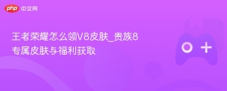 王者荣耀怎么领v8皮肤_贵族8专属皮肤与福利获取 - php中文网