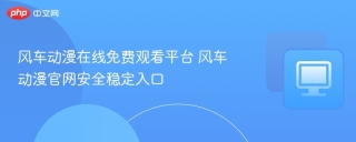 风车动漫在线免费观看平台 风车动漫官网安全稳定入口