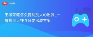 王者荣耀怎么复制别人的出装_一键拷贝大神与好友出装方案