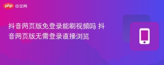 抖音网页版免登录能刷视频吗 抖音网页版无需登录直接浏览 - php中文网