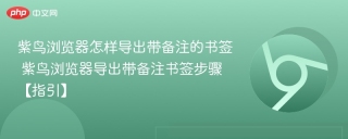 紫鸟浏览器怎样导出带备注的书签 紫鸟浏览器导出带备注书签步骤【指引】