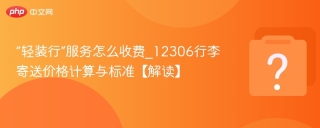 “轻装行”服务怎么收费_12306行李寄送价格计算与标准【解读】 - php中文网
