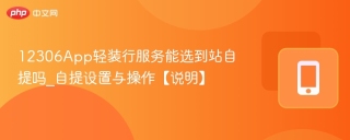 12306App轻装行服务能选到站自提吗_自提设置与操作【说明】