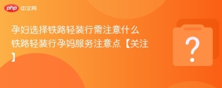 孕妇选择铁路轻装行需注意什么 铁路轻装行孕妈服务注意点【关注】 - php中文网