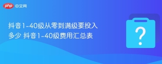 抖音1-40级从零到满级要投入多少 抖音1-40级费用汇总表 - php中文网