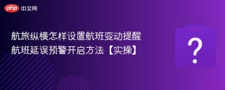 航旅纵横怎样设置航班变动提醒 航班延误预警开启方法【实操】 - php中文网