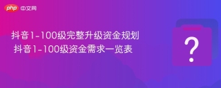 抖音1-100级完整升级资金规划 抖音1-100级资金需求一览表 - php中文网