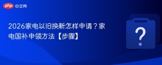 2026家电以旧换新怎样申请？家电国补申领方法【步骤】