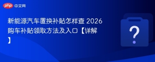 新能源汽车置换补贴怎样查 2026购车补贴领取方法及入口【详解】 - php中文网