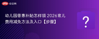 幼儿园普惠补贴怎样领 2026育儿费用减免方法及入口【步骤】 - php中文网