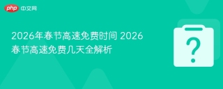 2026年春节高速免费时间 2026春节高速免费几天全解析