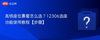 高铁座位靠窗怎么选？12306App选座功能使用教程【步骤】