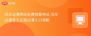 风车动漫网站免费观看地址 风车动漫官方正版动漫入口导航