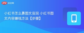 小红书怎么靠图文变现 小红书图文内容赚钱方法【步骤】